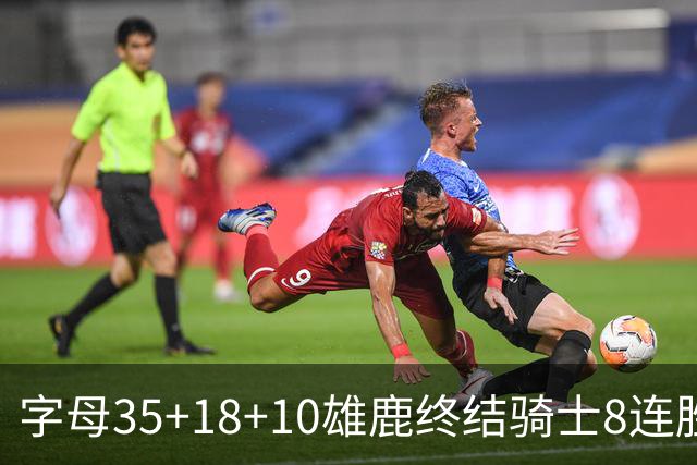 字母35+18+10雄鹿终结骑士8连胜 灰熊扑灭热火