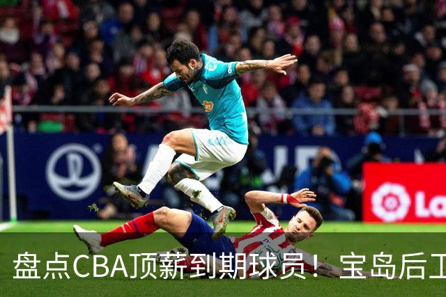 盘点CBA顶薪到期球员！宝岛后卫再冲总冠军，吴前或签老将合同，亚洲第一控卫面临退役！